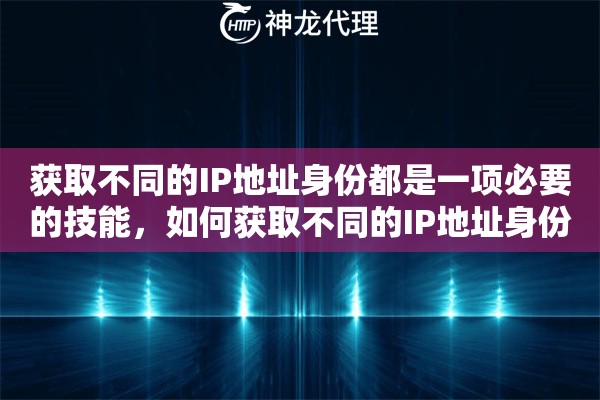 获取不同的IP地址身份都是一项必要的技能，如何获取不同的IP地址身份？