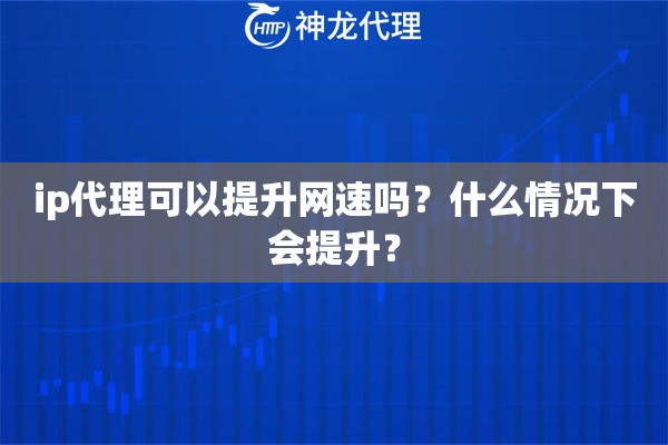 ip代理可以提升网速吗？什么情况下会提升？