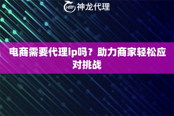 电商需要代理ip吗？助力商家轻松应对挑战