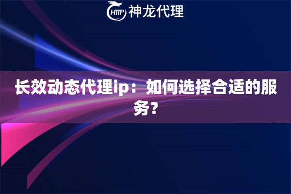 长效动态代理ip：如何选择合适的服务？