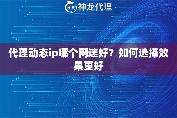 代理动态ip哪个网速好？如何选择效果更好