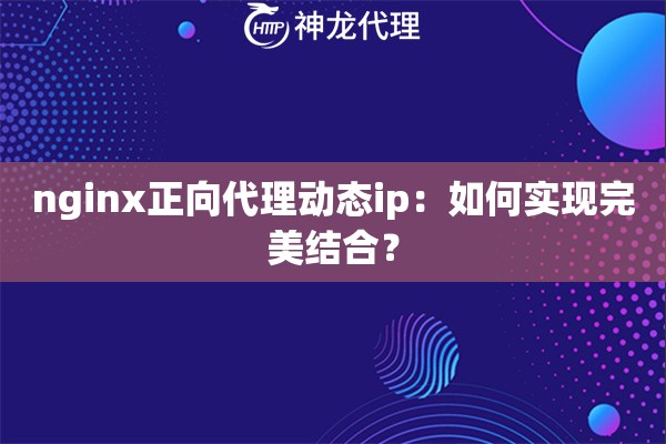 nginx正向代理动态ip：如何实现完美结合？