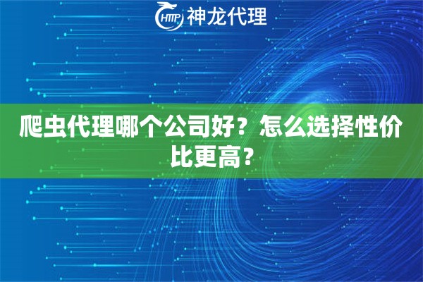 爬虫代理哪个公司好？怎么选择性价比更高？