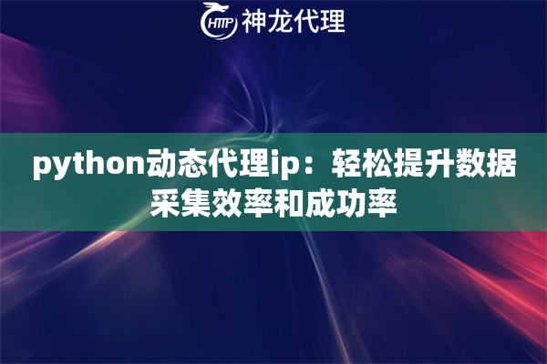 python动态代理ip：轻松提升数据采集效率和成功率