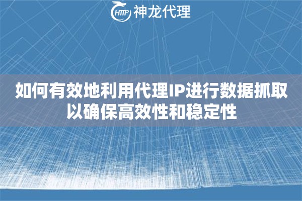 如何有效地利用代理IP进行数据抓取以确保高效性和稳定性