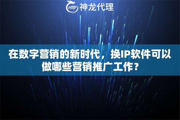 在数字营销的新时代，换IP软件可以做哪些营销推广工作？