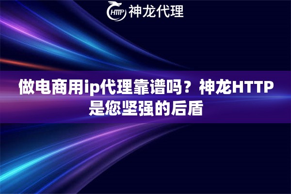 做电商用ip代理靠谱吗？神龙HTTP是您坚强的后盾