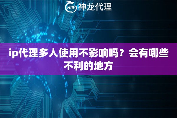 ip代理多人使用不影响吗？会有哪些不利的地方