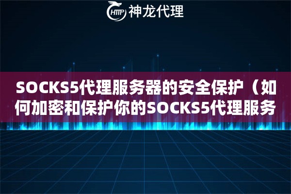 SOCKS5代理服务器的安全保护（如何加密和保护你的SOCKS5代理服务器）