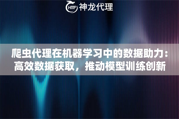 爬虫代理在机器学习中的数据助力：高效数据获取，推动模型训练创新