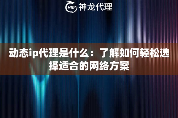 动态ip代理是什么：了解如何轻松选择适合的网络方案