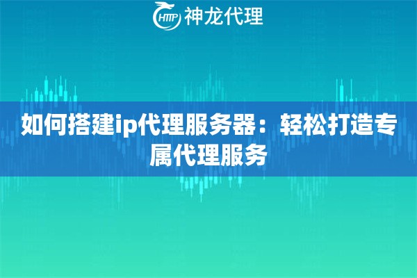 如何搭建ip代理服务器：轻松打造专属代理服务