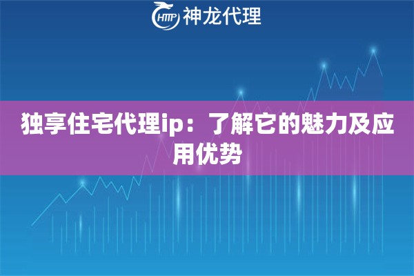 独享住宅代理ip：了解它的魅力及应用优势