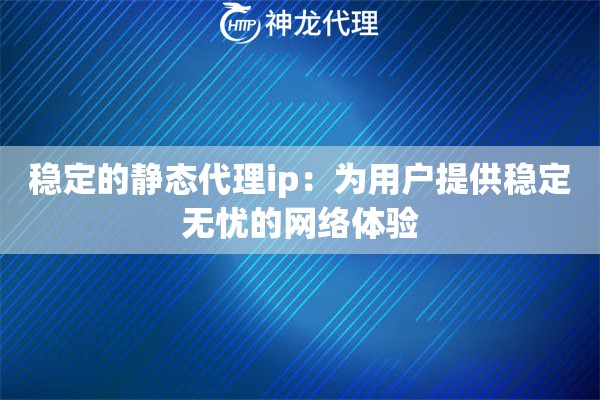 稳定的静态代理ip：为用户提供稳定无忧的网络体验