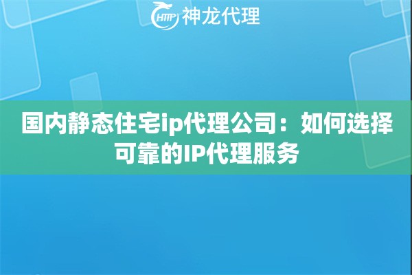 国内静态住宅ip代理公司：如何选择可靠的IP代理服务