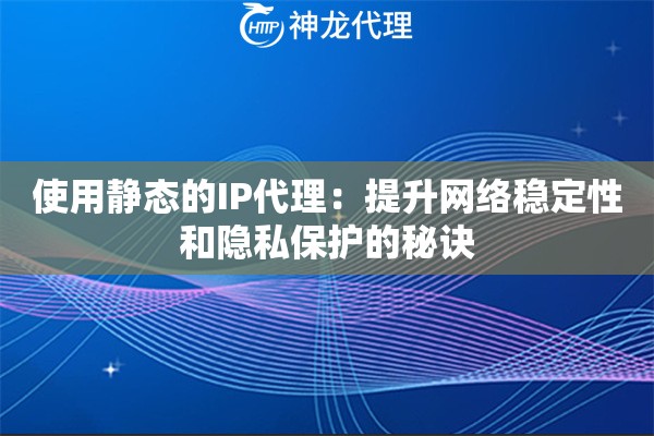 使用静态的IP代理：提升网络稳定性和隐私保护的秘诀