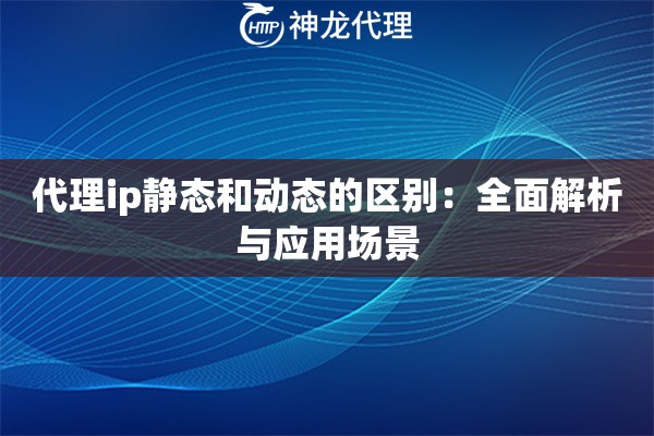 代理ip静态和动态的区别：全面解析与应用场景