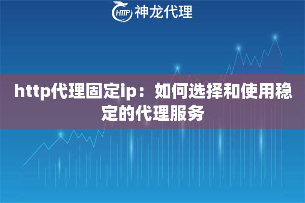 http代理固定ip：如何选择和使用稳定的代理服务