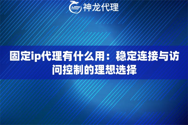 固定ip代理有什么用：稳定连接与访问控制的理想选择