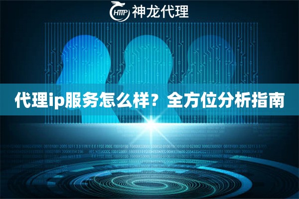 代理ip服务怎么样？全方位分析指南