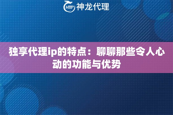 独享代理ip的特点：聊聊那些令人心动的功能与优势