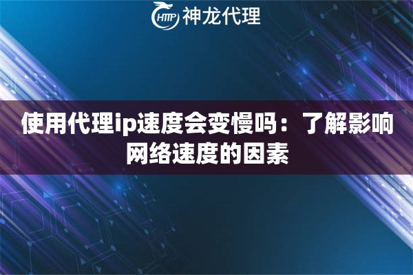 使用代理ip速度会变慢吗：了解影响网络速度的因素