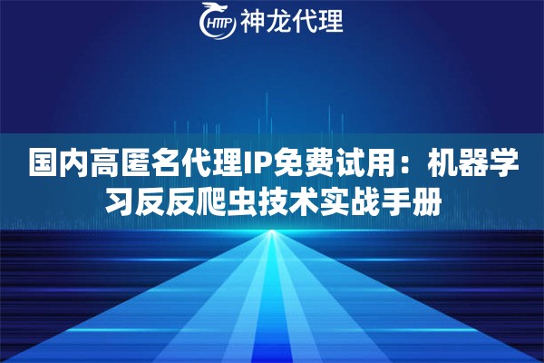 国内高匿名代理IP免费试用：机器学习反反爬虫技术实战手册