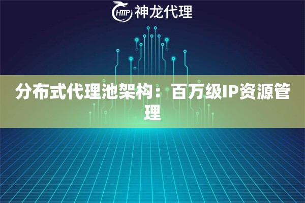 分布式代理池架构：百万级IP资源管理