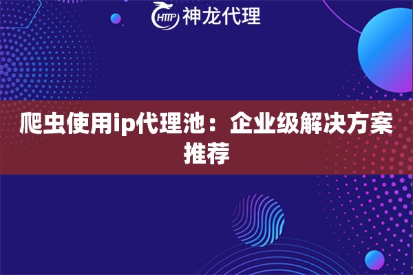 爬虫使用ip代理池：企业级解决方案推荐