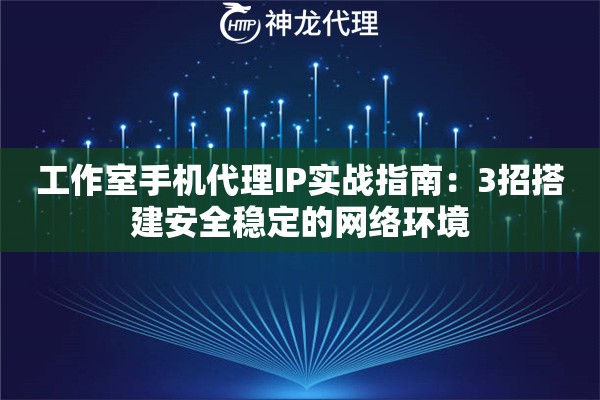 工作室手机代理IP实战指南：3招搭建安全稳定的网络环境