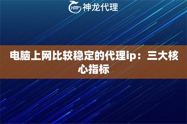 电脑上网比较稳定的代理ip：三大核心指标