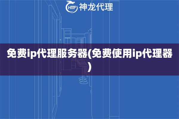 免费ip代理服务器(免费使用ip代理器)