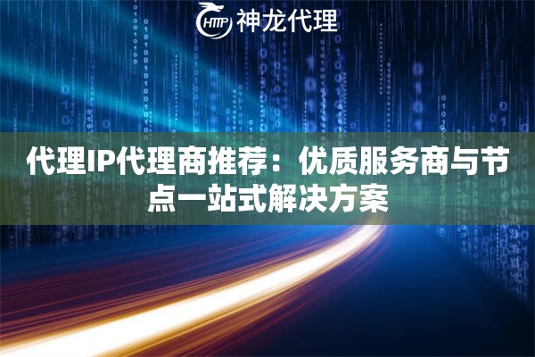 代理IP代理商推荐：优质服务商与节点一站式解决方案