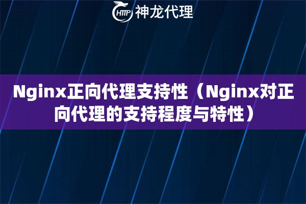 Nginx正向代理支持性（Nginx对正向代理的支持程度与特性）