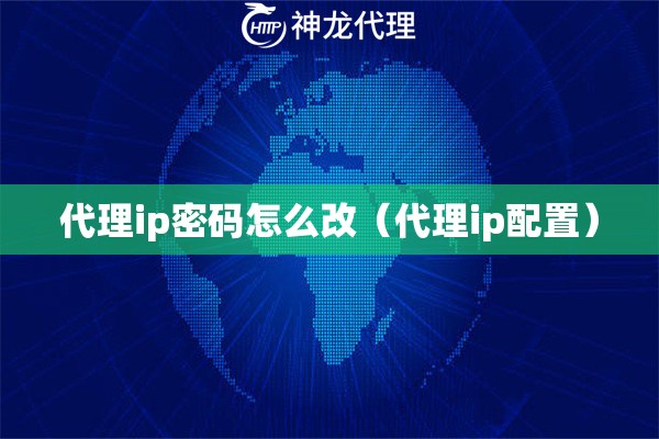 代理ip密码怎么改（代理ip配置）