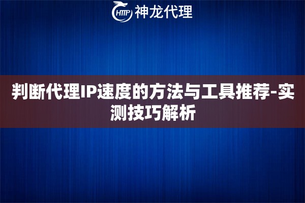 判断代理IP速度的方法与工具推荐-实测技巧解析