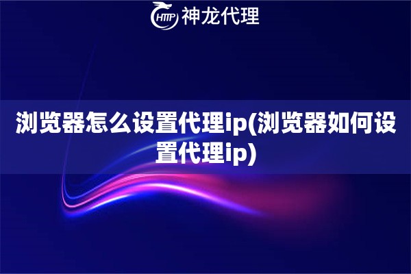 浏览器怎么设置代理ip(浏览器如何设置代理ip)