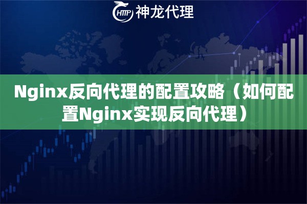 Nginx反向代理的配置攻略（如何配置Nginx实现反向代理）