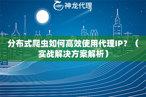 分布式爬虫如何高效使用代理IP？（实战解决方案解析）