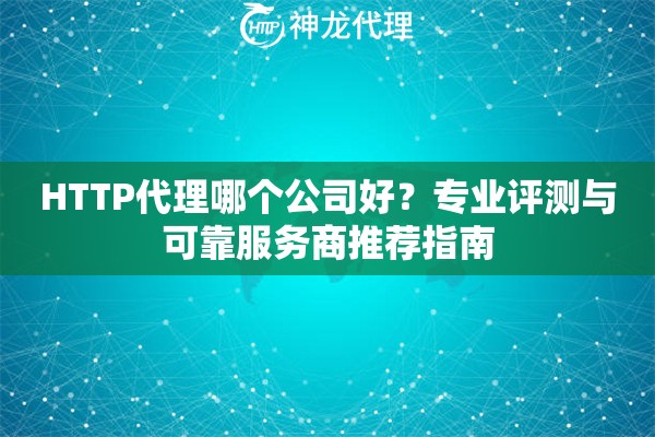 HTTP代理哪个公司好？专业评测与可靠服务商推荐指南