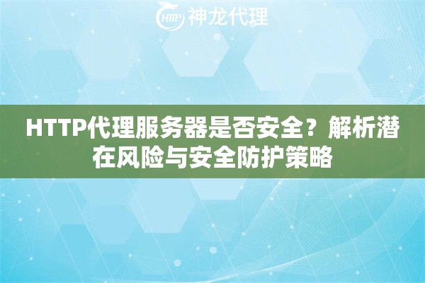 HTTP代理服务器是否安全？解析潜在风险与安全防护策略