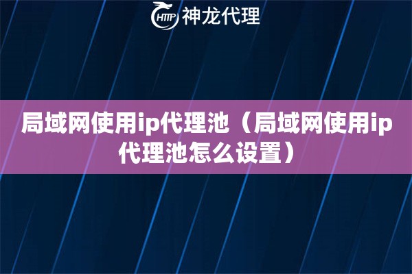 局域网使用ip代理池（局域网使用ip代理池怎么设置）