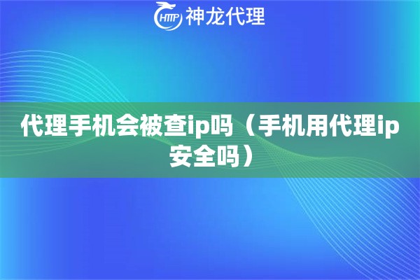 代理手机会被查ip吗（手机用代理ip安全吗）