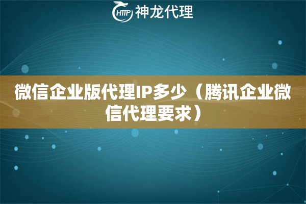 微信企业版代理IP多少（腾讯企业微信代理要求）