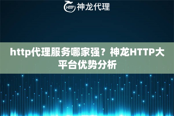 http代理服务哪家强？神龙HTTP大平台优势分析