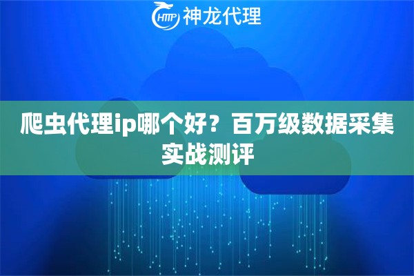 爬虫代理ip哪个好？百万级数据采集实战测评