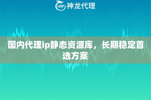 国内代理ip静态资源库，长期稳定首选方案