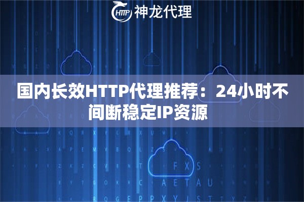 国内长效HTTP代理推荐：24小时不间断稳定IP资源  