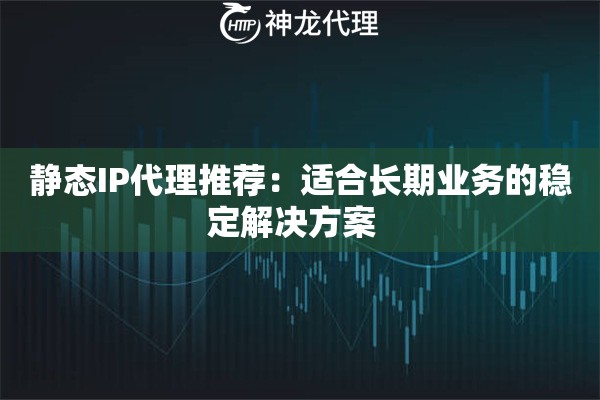 静态IP代理推荐：适合长期业务的稳定解决方案  