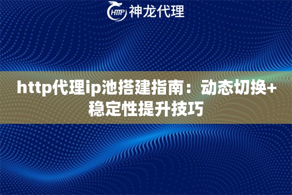 http代理ip池搭建指南：动态切换+稳定性提升技巧